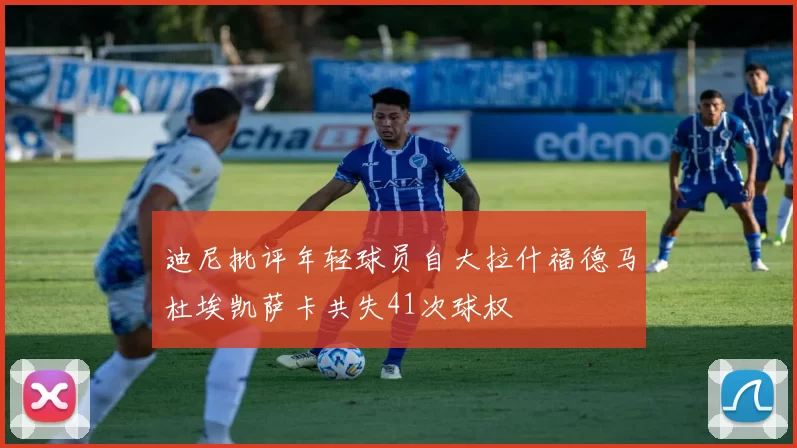 迪尼批评年轻球员自大拉什福德马杜埃凯萨卡共失41次球权