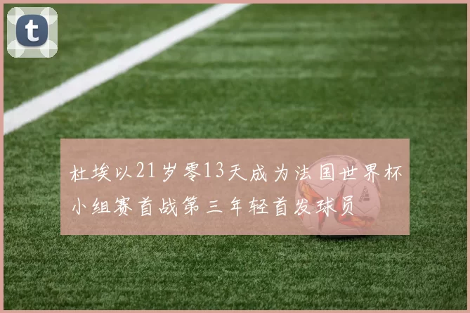 杜埃以21岁零13天成为法国世界杯小组赛首战第三年轻首发球员