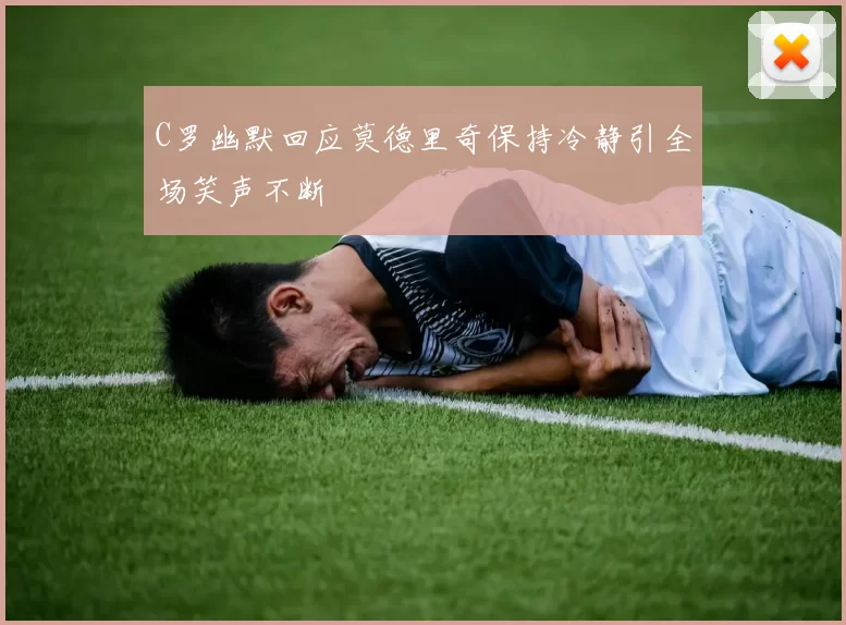 C罗幽默回应莫德里奇保持冷静引全场笑声不断