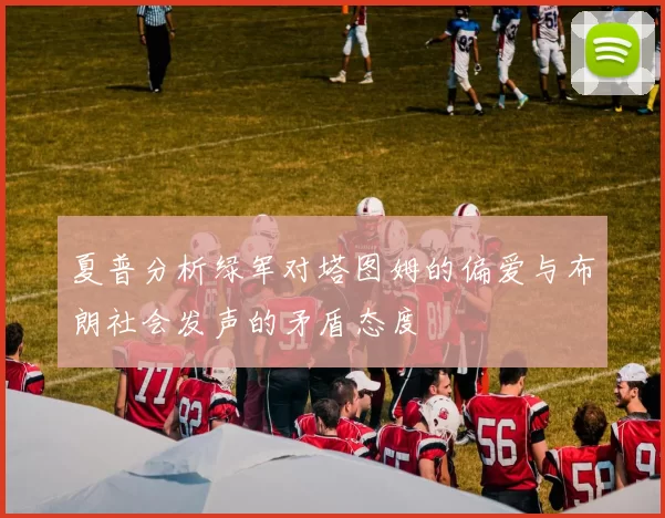夏普分析绿军对塔图姆的偏爱与布朗社会发声的矛盾态度