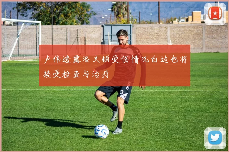 卢伟透露洛夫顿受伤情况白边也将接受检查与治疗