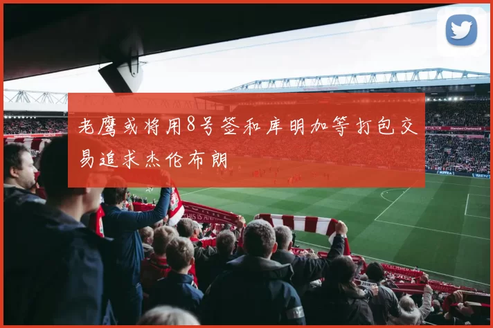 老鹰或将用8号签和库明加等打包交易追求杰伦布朗