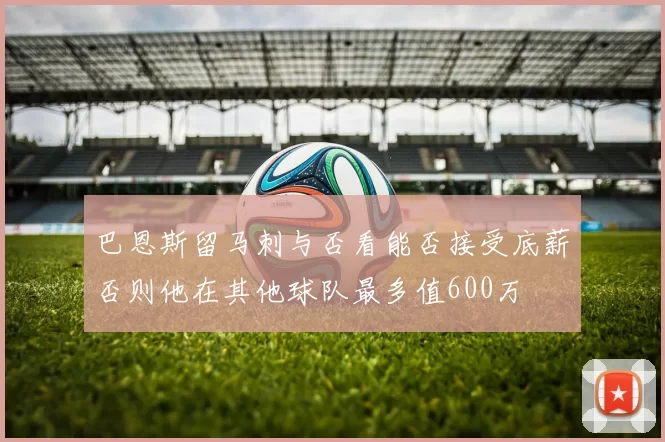 巴恩斯留马刺与否看能否接受底薪否则他在其他球队最多值600万