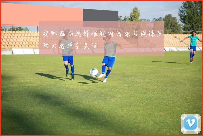 安帅面临选择难题内马尔与佩德罗两大名单引关注