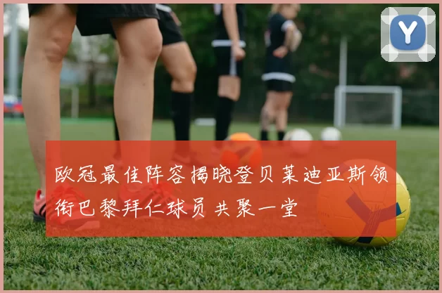 欧冠最佳阵容揭晓登贝莱迪亚斯领衔巴黎拜仁球员共聚一堂