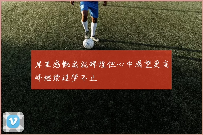 库里感慨成就辉煌但心中渴望更高峰继续追梦不止
