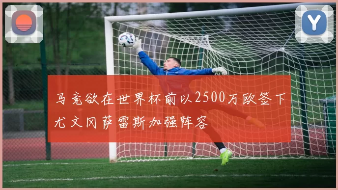 马竞欲在世界杯前以2500万欧签下尤文冈萨雷斯加强阵容