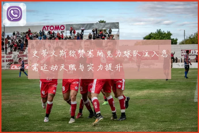史蒂文斯称赞塞纳克为球队注入急需运动天赋与实力提升