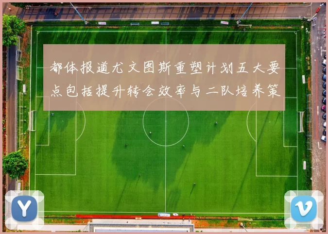 都体报道尤文图斯重塑计划五大要点包括提升转会效率与二队培养策略