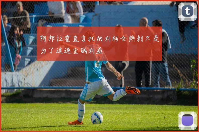 阿邦拉霍直言托纳利转会热刺只是为了追逐金钱利益