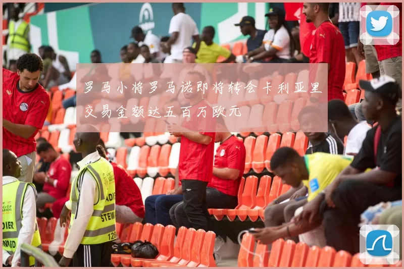 罗马小将罗马诺即将转会卡利亚里交易金额达五百万欧元