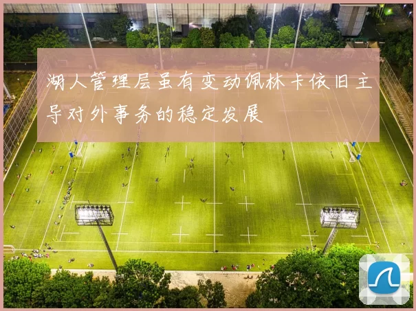 湖人管理层虽有变动佩林卡依旧主导对外事务的稳定发展