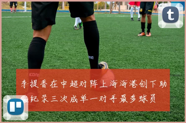 李提香在中超对阵上海海港创下助攻纪录三次成单一对手最多球员