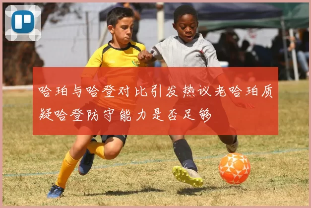 哈珀与哈登对比引发热议老哈珀质疑哈登防守能力是否足够