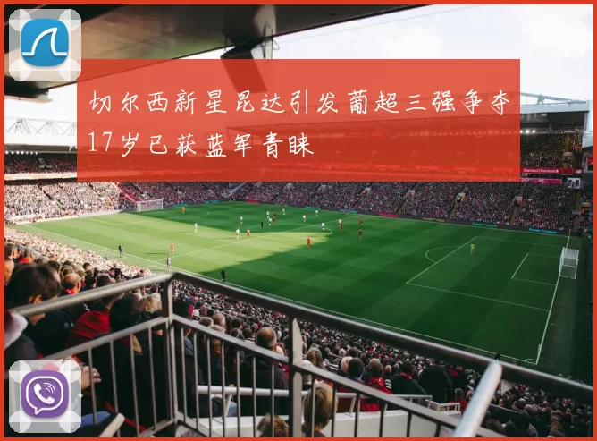 切尔西新星昆达引发葡超三强争夺17岁已获蓝军青睐