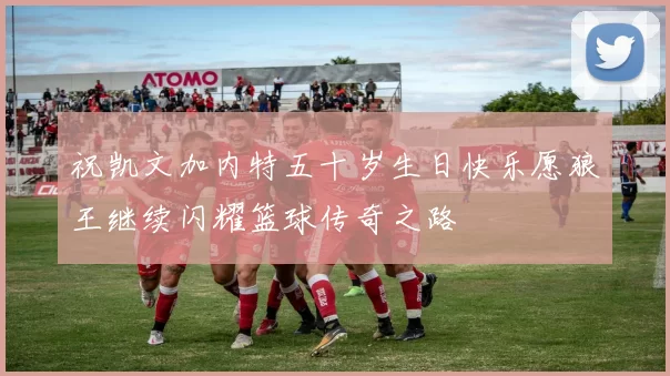祝凯文加内特五十岁生日快乐愿狼王继续闪耀篮球传奇之路