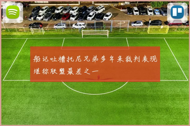 船记吐槽托尼兄弟多年来裁判表现堪称联盟最差之一
