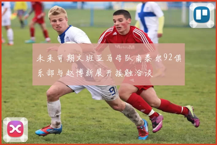 未来可期文班亚马母队南泰尔92俱乐部与赵博新展开接触洽谈