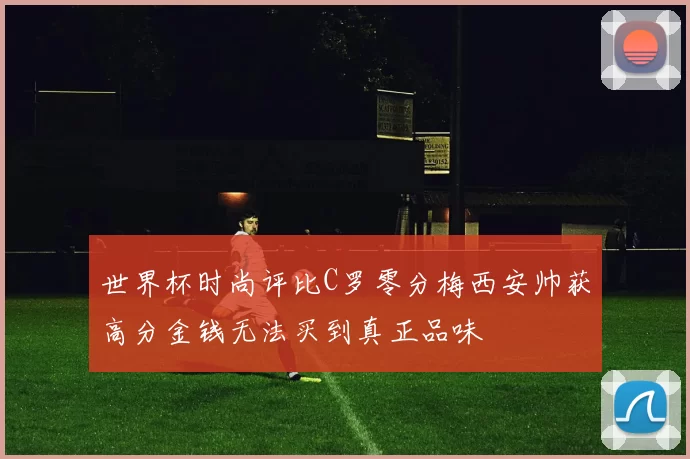世界杯时尚评比C罗零分梅西安帅获高分金钱无法买到真正品味