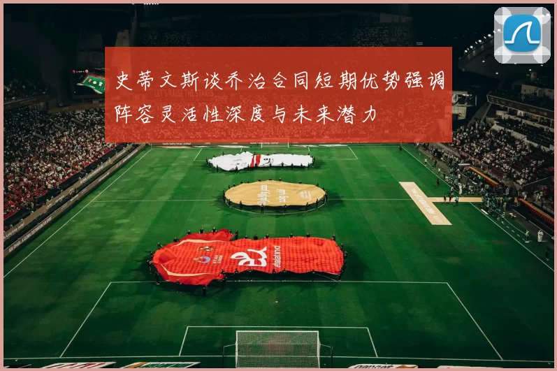 史蒂文斯谈乔治合同短期优势强调阵容灵活性深度与未来潜力
